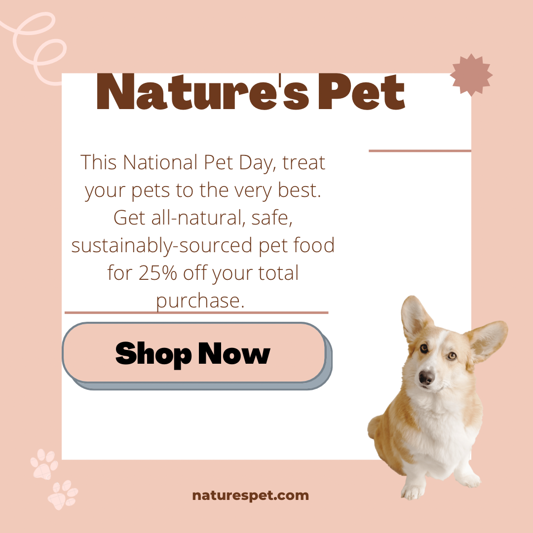 A square advertising image with a pink background, small corgi dog in the lower right corner, and the copy says, "Nature's Pet. This National Pet Day, treat your pets to the very best. Get all-natural, safe, sustainably-sourced pet food for 25% off your total purchase. Shop now."